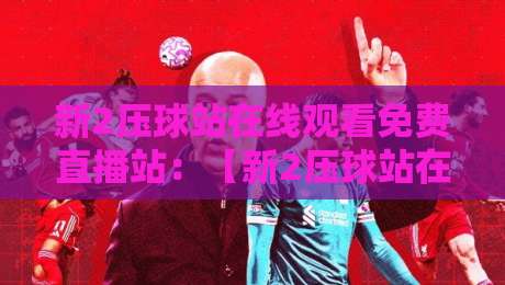 新2压球站在线观看免费直播站:【新2压球站在线观看免费直播站】2026年球迷必收的观赛秘诀