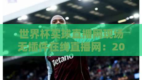 世界杯买球直播网现场无插件在线直播网:2026年观赛新选择,这4个细节你留意了吗?