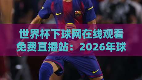 世界杯下球网在线观看免费直播站:2026年球迷必备指南【世界杯下球网在线观看免费直播站】实测推荐