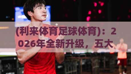 (利来体育足球体育):2026年全新升级,五大功能让足球爱好者彻底上头!