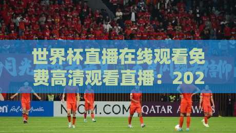 世界杯直播在线观看免费高清观看直播:2026年这些平台让你告别卡顿和画质焦虑