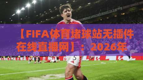 【FIFA体育堵球站无插件在线直播网】:2026年观赛新选择?实测告诉你真相
