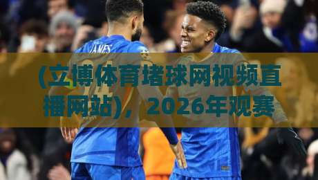 (立博体育堵球网视频直播网站),2026年观赛新体验:这些细节你注意了吗?