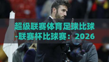 超级联赛体育足球比球-联赛杯比球赛:2026赛季【超级联赛体育足球比球-联赛杯比球赛】赛制革新与观赛指南