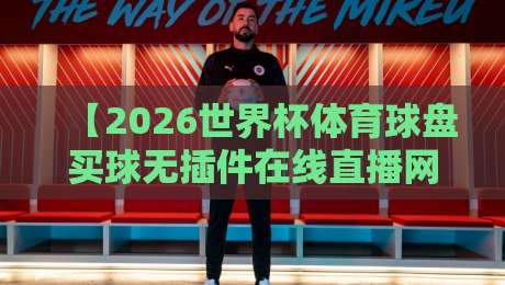 【2026世界杯体育球盘买球无插件在线直播网】——资深球迷的观赛与投注指南