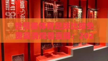 世预赛体育足球比球免费高清观看直播:2026激战正酣,这3个渠道最稳!