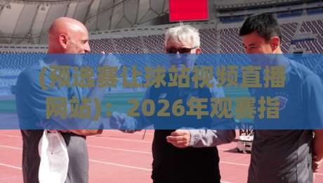 (预选赛让球站视频直播网站):2026年观赛指南与避坑要点