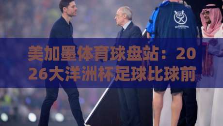 美加墨体育球盘站:2026大洋洲杯足球比球前瞻,谁能问鼎冠军?