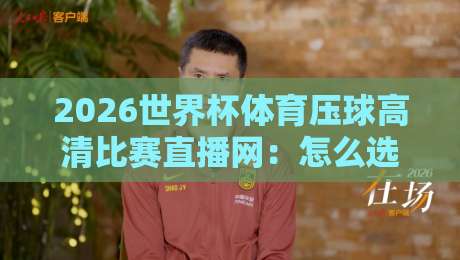2026世界杯体育压球高清比赛直播网:怎么选才不踩坑?