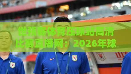 世预赛体育压球站高清比赛直播网:2026年球迷必看的三大升级亮点