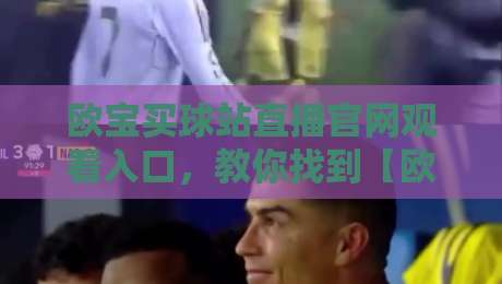 欧宝买球站直播官网观看入口,教你找到【欧宝买球站】真正靠谱的官方直播通道
