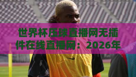 世界杯压球直播网无插件在线直播网:2026年看球新选择,高清流畅不等待!