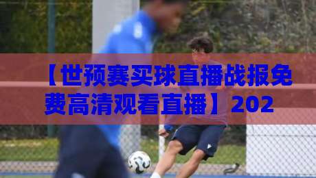 【世预赛买球直播战报免费高清观看直播】2026年观赛指南：哪里看？怎么买？免费高清全攻略！