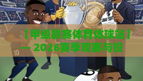 【甲级联赛体育体球站】— 2026赛季观赛与投注实用指南