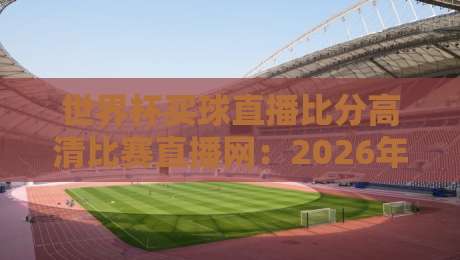 世界杯买球直播比分高清比赛直播网:2026年球迷必看的高清观赛神器,实测5大平台谁最稳?