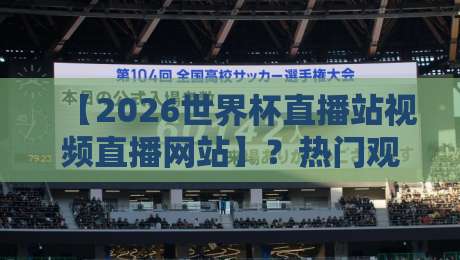 【2026世界杯直播站视频直播网站】?热门观赛平台实测与避坑指南