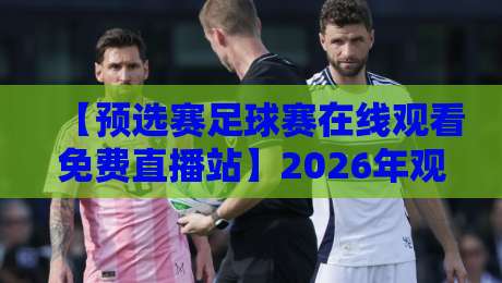 【预选赛足球赛在线观看免费直播站】2026年观赛全攻略:告别卡顿,零成本畅享绿茵激情