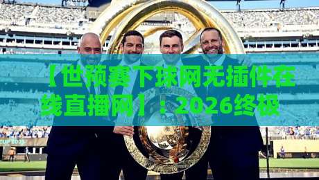 【世预赛下球网无插件在线直播网】: 2026终极观赛指南,告别卡顿与广告!
