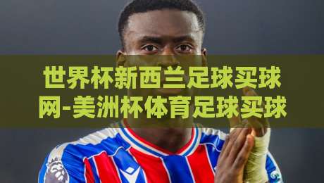 世界杯新西兰足球买球网-美洲杯体育足球买球:2026年球迷必看的投注指南与避坑技巧
