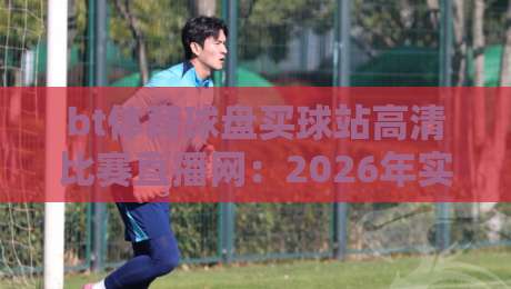 bt体育球盘买球站高清比赛直播网:2026年实战体验与避坑指南