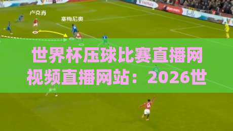 世界杯压球比赛直播网视频直播网站:2026世界杯观赛,这些平台你选对了吗?(世界杯压球)