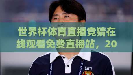 世界杯体育直播竞猜在线观看免费直播站,2026年球迷必藏的观赛宝典!