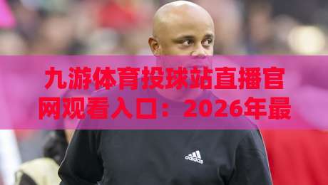九游体育投球站直播官网观看入口:2026年最新观看指南与实用技巧