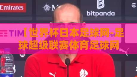 【世界杯日本足球网-足球超级联赛体育足球网】:2026年日本足球崛起背后的三大推手