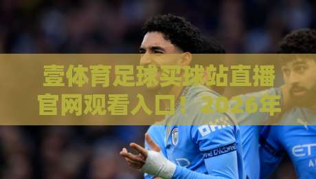 壹体育足球买球站直播官网观看入口!2026年足球迷必备的看球神器