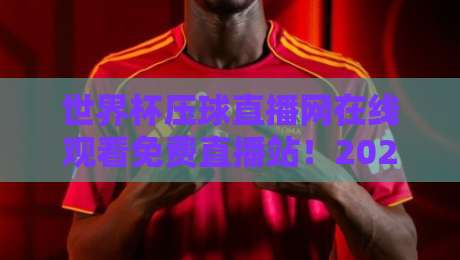 世界杯压球直播网在线观看免费直播站!2026年球迷必备的观赛指南