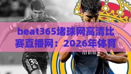beat365堵球网高清比赛直播网:2026年体育迷必备的观赛新体验