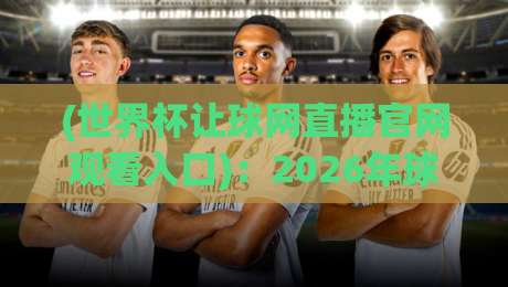(世界杯让球网直播官网观看入口):2026年球迷必知的三大避坑指南与实测入口