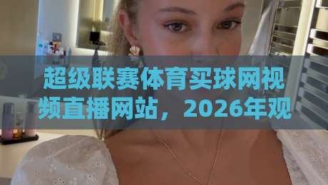 超级联赛体育买球网视频直播网站,2026年观赛新选择!