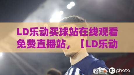 LD乐动买球站在线观看免费直播站,【LD乐动买球】2026年观赛指南与实测反馈