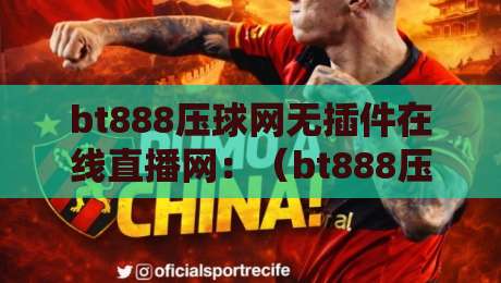 bt888压球网无插件在线直播网：（bt888压球网）2026年观赛新选择？