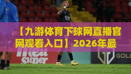 【九游体育下球网直播官网观看入口】2026年最新完整指南：快速直达高清直播的秘诀