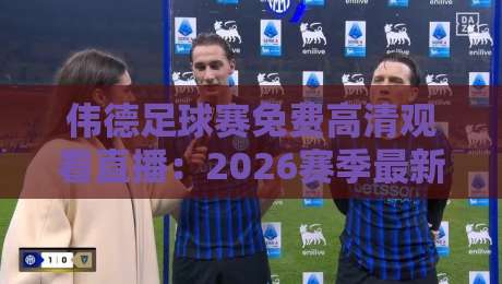 伟德足球赛免费高清观看直播:2026赛季最新观赛指南与平台实测