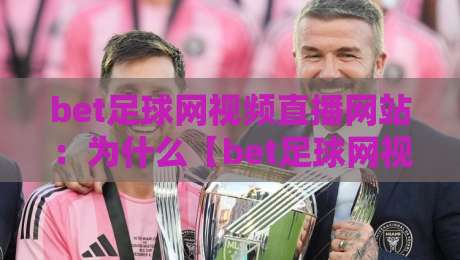 bet足球网视频直播网站:为什么【bet足球网视频直播网站】成了2026年球迷的标配?
