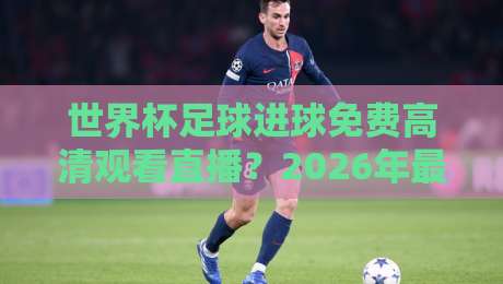 世界杯足球进球免费高清观看直播?2026年最全攻略来了!