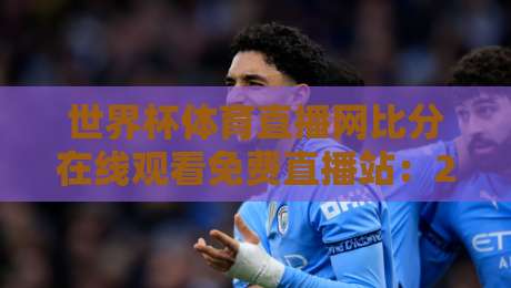世界杯体育直播网比分在线观看免费直播站:2026世界杯观赛新姿势,这些隐藏功能你用过吗?