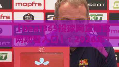【beat365投球网直播官网观看入口】: 2026年最新观看入口与实用技巧