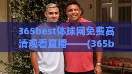 365best体球网免费高清观看直播——(365best体球网)2026年体育迷必备的观赛神器,你还没用过吗?