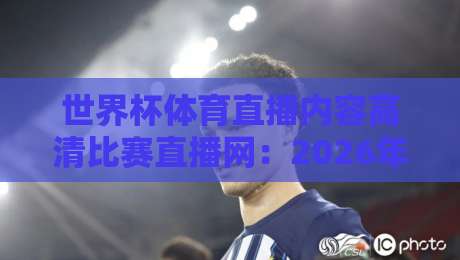 世界杯体育直播内容高清比赛直播网:2026年球迷必看的高清观赛攻略【世界杯体育直播内容高清比赛直播网】