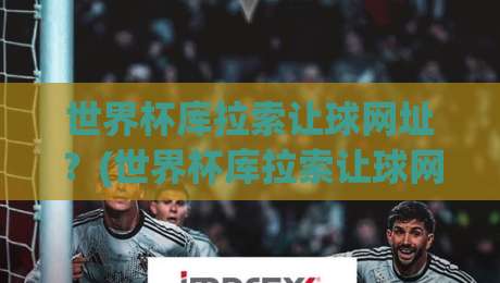 世界杯库拉索让球网址?(世界杯库拉索让球网址) 2026年球迷必看指南