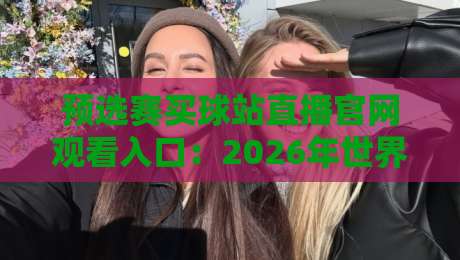 预选赛买球站直播官网观看入口:2026年世界杯预选赛高清直播指南
