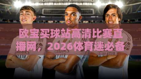 欧宝买球站高清比赛直播网,2026体育迷必备观赛神器!【欧宝买球站高清比赛直播网】