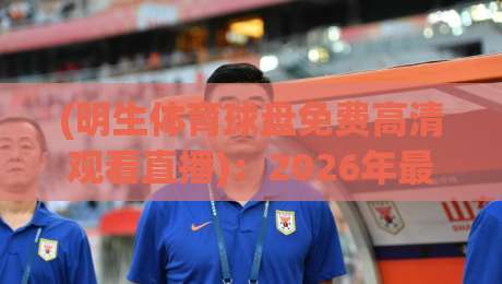 (明生体育球盘免费高清观看直播):2026年最新免费高清直播观看全攻略