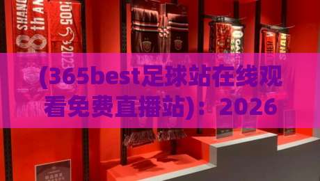 (365best足球站在线观看免费直播站):2026年免费观赛全攻略,高清流畅不卡顿,球迷必备的顶级直播神器