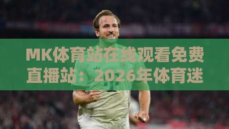 MK体育站在线观看免费直播站:2026年体育迷的免费观赛新选择(MK体育站)你试过吗?