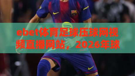 ebet体育足球压球网视频直播网站，2026年球迷必看的高清观赛新选择！